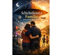 Schichtdienst & Familie unter einen Hut bringen: Der Praxis-Guide für Eltern im Früh-/Spät-/Nachtdienst: Schlaf, Kinderbetreuung, Energie, Beziehung