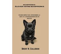 Schipperke : Élever votre Schipperke: Un guide complet sur l'entraînement, la santé et la nutrition maison avec 50 recettes