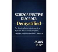 Schizoaffective Disorder Demystified: The Complete Guide to Understanding Psychosis, Mood Episodes, Diagnosis, Treatment Options, and Building a Stable Life