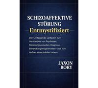 Schizoaffektive Störung Entmystifiziert: Der Umfassende Leitfaden zum Verständnis von Psychosen, Stimmungsepisoden, Diagnose, Behandlungsmöglichkeiten und zum Aufbau eines stabilen Lebens