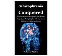 SCHIZOPHRENIA CONQUERED: Understanding Roots, Recognizing Signs, Securing Diagnosis, and Navigating Care (A Compassionate Handbook for Families and Friends)