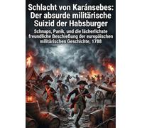 Schlacht von Karánsebes: Der absurde militärische Suizid der Habsburger: Schnaps, Panik, und die lächerlichste freundliche Beschießung der europäischen militärischen Geschichte, 1788