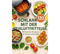Schlank mit der Heißluftfritteuse: 120 fettarme Rezepte für Genuss ohne Reue