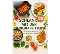 Schlank mit der Heißluftfritteuse: 120 fettarme Rezepte für Genuss ohne Reue