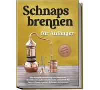 Schnapsbrennen für Anfänger: Die Komplettanleitung zum Maischen, Destillieren und Aromatisieren, um Schritt für Schritt Ihren eigenen Schnaps zu brennen - inkl. rechtlicher Grundlagen, Rezepten & FAQ