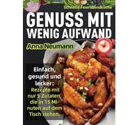 Schnelle Feierabendküche - Genuss mit wenig Aufwand: Einfach, gesund und lecker: Rezepte mit nur 5 Zutaten, die in 15 Minuten auf dem Tisch stehen.