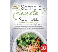 Schnelle Rezepte Kochbuch: Die 123 besten Blitzrezepte aus der schnellen Küche mit wenig Zutaten. Ideal für Berufstätige und die ganze Familie! Inkl. Nährwertangaben + 4 Wochen Ernährungsplan