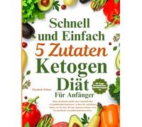 Schnelle und einfache 5-Zutaten-Ketogene Diät Kochbuch für Anfänger: Einfache Keto-Mahlzeiten für einen gesunden Start, Gewicht verlieren und Zeit sparen mit 5 Zutaten