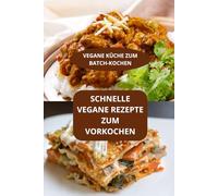 SCHNELLE VEGANE REZEPTE ZUM VORKOCHEN: VEGANE KÜCHE ZUM BATCH-KOCHEN - Schnell und einfach vegan - Schnelle vegane Rezepte