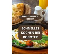 SCHNELLES KOCHEN BEI ROBOTER: ROBOTERREZEPTE KOCHER - Einfache Rezepte für Küchenmaschine - Rezepte für den Küchenroboter
