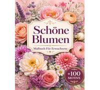 Schöne Blumen Malbuch Für Erwachsene: +100 MOTIVE - Detailreiche Blütenwelten, elegante Arrangements und entspannende Auszeiten voller Kreativität