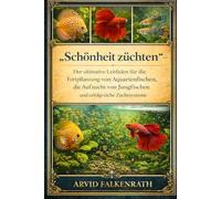 „Schönheit züchten“ -: Der ultimative Leitfaden für die Fortpflanzung von Aquarienfischen, die Aufzucht von Jungfischen und erfolgreiche Zuchtsysteme