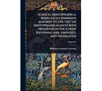 Scholia Aristophanica; being such comments adscript to the text of Aristophanes as have been preserved in the Codex Ravennas, arr., emended, and translated