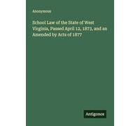 School Law of the State of West Virginia, Passed April 12, 1873, and an Amended by Acts of 1877
