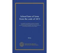 School laws of Iowa from the code of 1873: as amended by the fifteenth, sixteenth, seventeenth, eighteenth, nineteenth, twentieth, twenty-first and ... for the use and government of school officers