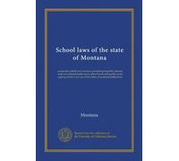 School laws of the state of Montana: comprising all the laws in force pertaining to public schools, state educational institutions, school lands and ... the use of the state educational institutions