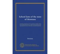 School laws of the state of Montana: comprising all the laws in force pertaining to public schools, state educational institutions, school lands and ... the use of the state educational institutions