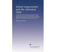 School organization and the individual child: A book for school executives and teachers, being an exposition of plans that have been evolved to adapt ... children, normal, supernormal and subnormal