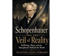 Schopenhauer and the Veil of Reality: Suffering, Maya, and the Metaphysics Behind the World (The Architects of the Unknown: Scientists' Hidden Mystical Beliefs Revealed)