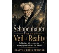 Schopenhauer and the Veil of Reality: Suffering, Maya, and the Metaphysics Behind the World (The Architects of the Unknown: Scientists' Hidden Mystical Beliefs Revealed)