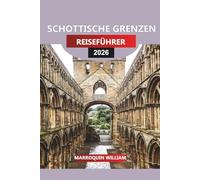 SCHOTTISCHE GRENZEN Reiseführer 2026: Schottland jenseits von Edinburgh und den Highlands: Schlösser, Abteien, Spaziergänge und versteckte Schätze in den Borders