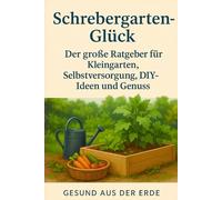 Schrebergarten-Glück: Der große Ratgeber für Kleingarten, Selbstversorgung, DIY-Ideen & Genuss - Planung, Tipps & Inspiration für dein Gartenjahr: Vom Anlegen der Beete bis zum Grillabend
