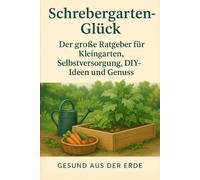 Schrebergarten-Glück: Der große Ratgeber für Kleingarten, Selbstversorgung, DIY-Ideen & Genuss - Planung, Tipps & Inspiration für dein Gartenjahr: Vom Anlegen der Beete bis zum Grillabend