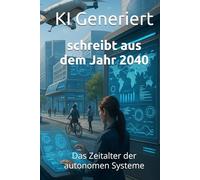 schreibt aus dem Jahr 2040: Das Zeitalter der autonomen Systeme Autonome Steuerung, KI-Regierungen, Smart Cities, vollautomatisierte Wirtschaft, ... Autonome Systeme (Berichte aus der Zukunft)