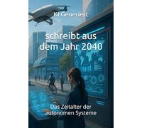 schreibt aus dem Jahr 2040: Das Zeitalter der autonomen Systeme Autonome Steuerung, KI-Regierungen, Smart Cities, vollautomatisierte Wirtschaft, ... Autonome Systeme (Berichte aus der Zukunft)
