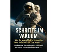 Schritte im Vakuum: Wie die Menschheit erstmals den Raum außerhalb der Erde betrat: Die Pioniere, Technologien und Risiken der ersten Außenbordeinsätze im All