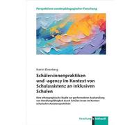 Schüler:innenpraktiken und -agency im Kontext von Schulassistenz an inklusiven Schulen: Eine ethnographische Studie zur performativen Aushandlung von ... im Kontext schulischer Assistenzpraktiken
