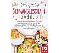 Schwangerschaft Kochbuch: Die 123 nährstoffreichsten Rezepte für eine gesunde Ernährung in der Schwangerschaft - Schnell zubereitet zu jeder Tageszeit! Inkl. 4 Wochen Ernährungsplan & Nährwertangaben