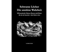 Schwarze Löcher Die Unnütze Wahrheit: 110 kosmische Fakten, Humor und Zitate die du nie brauchst - aber lieben wirst