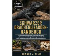 SCHWARZER DRACHENLIZARDEN-HANDBUCH: Ein vollständiger Leitfaden zu Pflege, Verhalten, Lebensraumeinrichtung, Fütterung, Gesundheit, Zucht und verantwortungsvoller langfristiger Haltung
