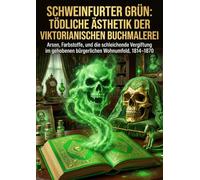 Schweinfurter Grün: Tödliche Ästhetik der viktorianischen Buchmalerei: Arsen, Farbstoffe, und die schleichende Vergiftung im gehobenen bürgerlichen Wohnumfeld, 1814-1870