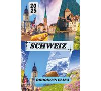 SCHWEIZ REISEFÜHRER 2025: Ihr unverzichtbarer Reiseführer zu den Landschaften, der Kultur und den Abenteuern der Schweiz