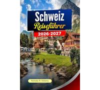 SCHWEIZ Reiseführer 2026-2027: Alpenlandschaften, landschaftliche Bahnfahrten, charmante Städte und kluge Reiseplanung