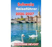Schweiz Reiseführer 2026-2027: Der ultimative Reiseführer zur Erkundung alpiner Gipfel, versteckter Dörfer und städtischer Juwelen
