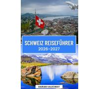 SCHWEIZ REISEFÜHRER 2026-2027: ichDer ultimative Insider-Guide für die Schweizer Alpen, malerische Bahnstrecken, charmante Dörfer, versteckte Juwelen, regionale Küche und unvergessliche Abenteuer
