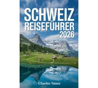 SCHWEIZ REISEFÜHRER 2026: Die Entdeckung der Schweiz: Historische Städte, Alpenabenteuer und Kulinarische Erlebnisse im Herzen Europas