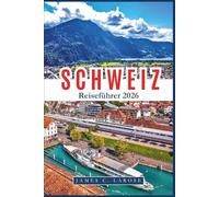 SCHWEIZ Reiseführer 2026: Entdecken Sie legendäre Landschaften, alpine Abenteuer und kulturelle Schätze Expertentipps für unvergessliche Erlebnisse