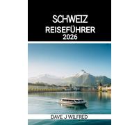 SCHWEIZ REISEFÜHRER 2026: Wichtige Routen, Bahnpass Tipps, Panoramastraßen und Geheimtipps für Zürich, Luzern, Interlaken, die Schweizer Alpen und Seen Abenteuer für jedes Budget