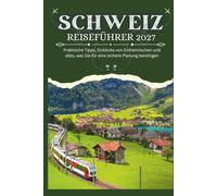 SCHWEIZ REISEFÜHRER 2027 - Praktische Tipps, Einblicke von Eizheimischen und alles, was Sie für eine sichere Planung benötigen