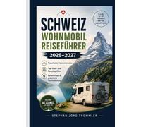 SCHWEIZ WOHNMOBIL REISEFÜHRER 2026-2027: Traumhafte Panoramarouten, Top-Stell- und Campingplätze, Geheimtipps & praktische Tourenplanung
