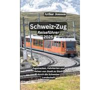 Schweiz- Zug Reiseführer 2025: Zugstrecken, Fahrkarten und Reisen von Stadt zu Stadt durch die Schweizer Landschaft