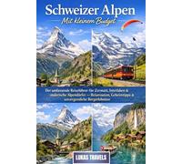 Schweizer Alpen Mit kleinem Budget: Der umfassende Reiseführer für Zermatt, Interlaken & malerische Alpendörfer - Reiserouten, Geheimtipps & unvergessliche Bergerlebnisse