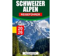 SCHWEIZER ALPEN REISEFÜHRER 2026: Alpendörfer, Übernachtungsmöglichkeiten, Gletscherrouten, malerische Züge und Reisetipps für einen Ausflug in die Höhe der Schweiz