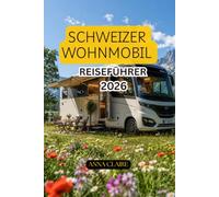 SCHWEIZER WOHNMOBIL REISEFÜHRER 2026: Was wäre, sondern ein unvergessliches Abenteuer auf vier Rädern wäre - mit spektakulären Alpenpässen, ... idyllischen Campingplätzen und atemberaubende