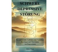 SCHWERE DEPRESSIVE STÖRUNG: Ein umfassender Leitfaden zum Verstehen, Bezwingen und Überwinden von Depressionen