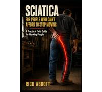SCIATICA FOR PEOPLE WHO CAN'T AFFORD TO STOP MOVING: A Practical Field Guide for Working People